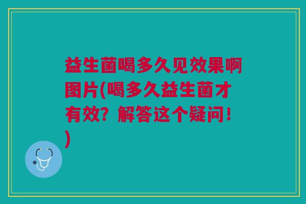 益生菌喝多久见效果啊图片(喝多久益生菌才有效?解答这个疑问!)