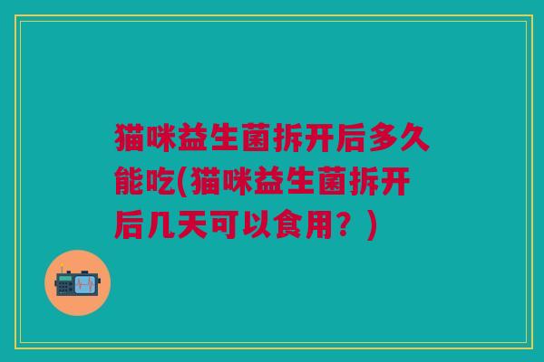 猫咪益生菌拆开后多久能吃(猫咪益生菌拆开后几天可以食用？)