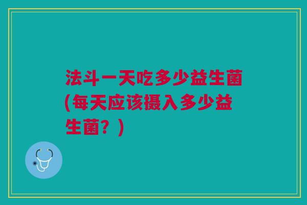 法斗一天吃多少益生菌(每天应该摄入多少益生菌？)