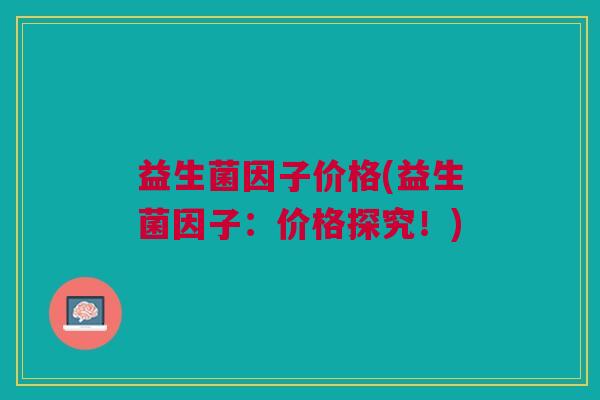益生菌因子价格(益生菌因子:价格探究!)