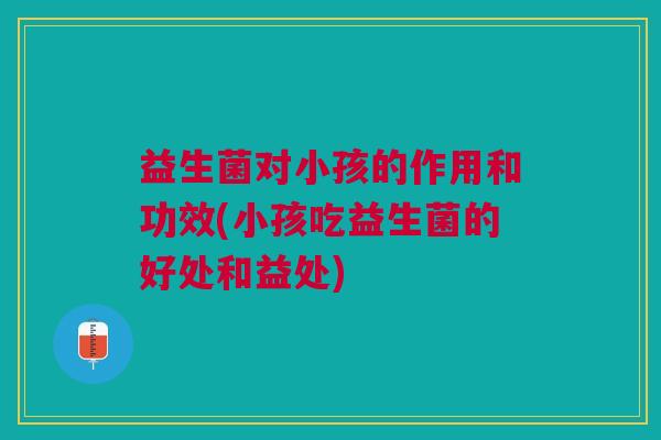 益生菌对小孩的作用和功效(小孩吃益生菌的好处和益处)
