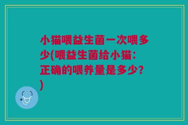 小猫喂益生菌一次喂多少(喂益生菌给小猫:正确的喂养量是多少?) 小猫喂益生菌一次喂多少(喂益生菌给小猫:正确的喂养量是多少?)