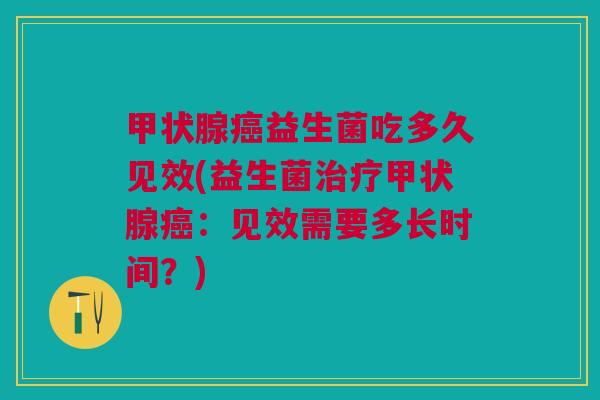 甲状腺癌益生菌吃多久见效(益生菌治疗甲状腺癌:见效需要多长时间?)