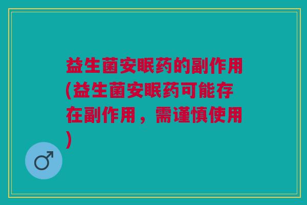 益生菌安眠药的副作用(益生菌安眠药可能存在副作用,需谨慎使用)