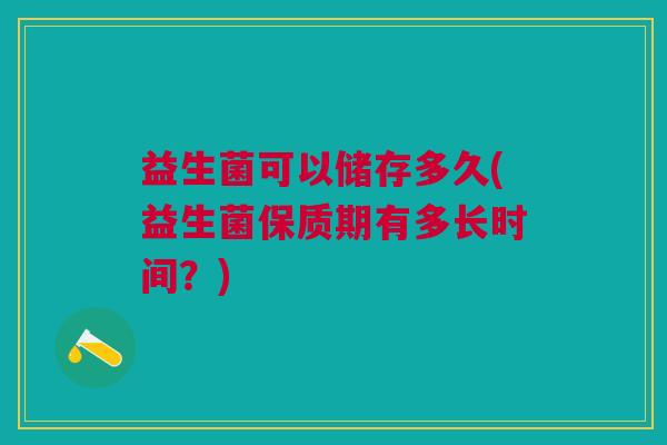 益生菌可以储存多久(益生菌保质期有多长时间?)