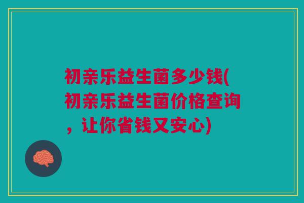 初亲乐益生菌多少钱(初亲乐益生菌价格查询,让你省钱又安心)