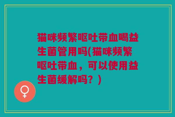 猫咪频繁带喝益生菌管用吗(猫咪频繁带,可以使用益生菌缓解吗?) 猫咪频繁带喝益生菌管用吗(猫咪频繁带,可以使用益生菌缓解吗?)