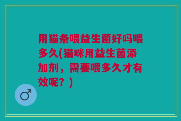 用猫条喂益生菌好吗喂多久(猫咪用益生菌添加剂，需要喂多久才有效呢？)