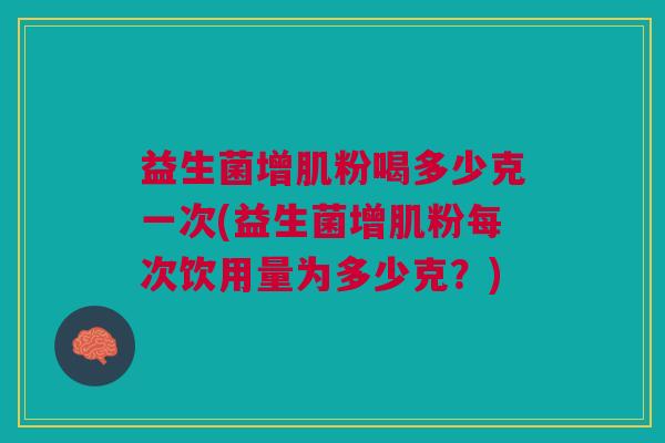 益生菌增肌粉喝多少克一次(益生菌增肌粉每次饮用量为多少克?) 益生菌增肌粉喝多少克一次(益生菌增肌粉每次饮用量为多少克?)
