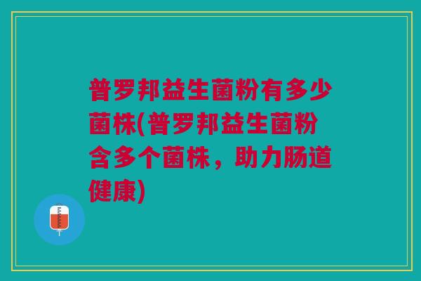 普罗邦益生菌粉有多少菌株(普罗邦益生菌粉含多个菌株,助力肠道健康)