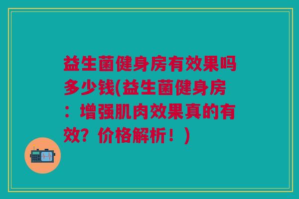 益生菌健身房有效果吗多少钱(益生菌健身房:增强肌肉效果真的有效?价格解析!) 益生菌健身房有效果吗多少钱(益生菌健身房:增强肌肉效果真的有效?价格解析!)