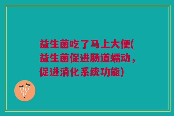 益生菌吃了马上大便(益生菌促进肠道蠕动,促进消化系统功能)