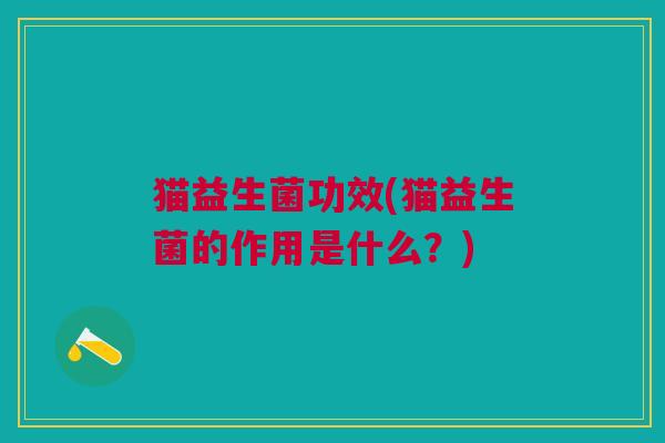 猫益生菌功效(猫益生菌的作用是什么?)