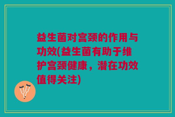 益生菌对宫颈的作用与功效(益生菌有助于维护宫颈健康，潜在功效值得关注)