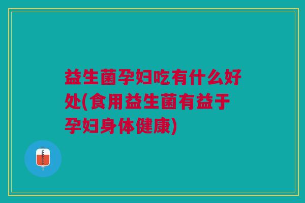 益生菌孕妇吃有什么好处(食用益生菌有益于孕妇身体健康) 益生菌孕妇吃有什么好处(食用益生菌有益于孕妇身体健康)