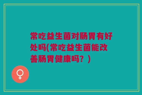 常吃益生菌对肠胃有好处吗(常吃益生菌能改善肠胃健康吗?)