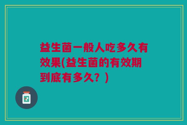 益生菌一般人吃多久有效果(益生菌的有效期到底有多久?)