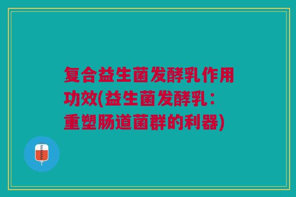 复合益生菌发酵乳作用功效(益生菌发酵乳:重塑肠道菌群的利器)