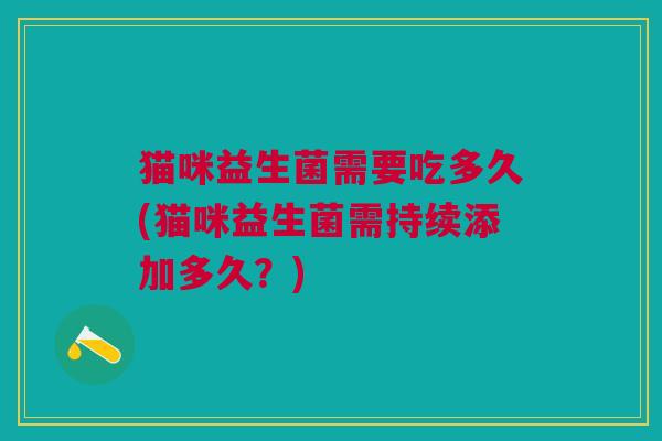 猫咪益生菌需要吃多久(猫咪益生菌需持续添加多久?)
