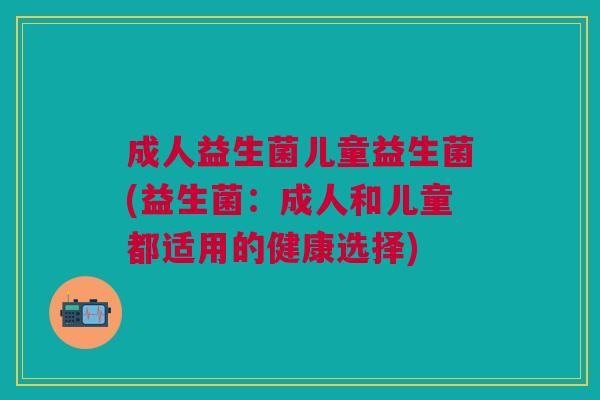 成人益生菌儿童益生菌(益生菌:成人和儿童都适用的健康选择)