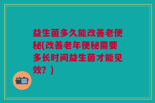 益生菌多久能改善老便秘(改善老年便秘需要多长时间益生菌才能见效?)