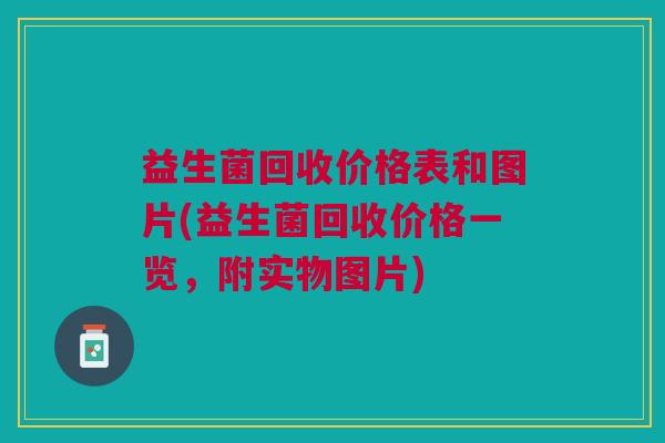 益生菌回收价格表和图片(益生菌回收价格一览,附实物图片) 益生菌回收价格表和图片(益生菌回收价格一览,附实物图片)
