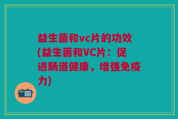 益生菌和vc片的功效(益生菌和VC片:促进肠道健康,增强免疫力)