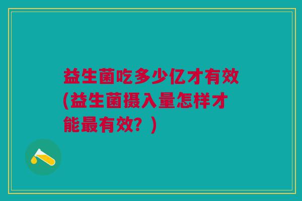 益生菌吃多少亿才有效(益生菌摄入量怎样才能最有效?)