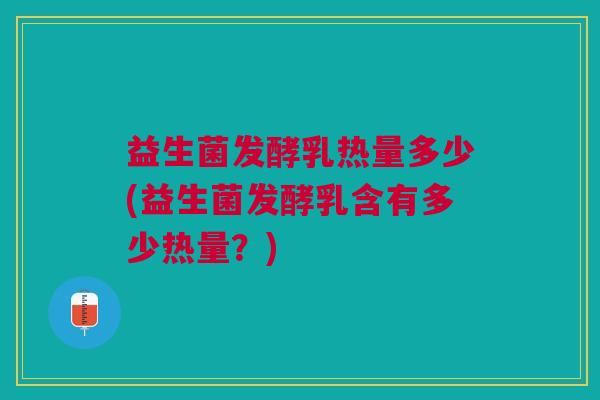 益生菌发酵乳热量多少(益生菌发酵乳含有多少热量?)