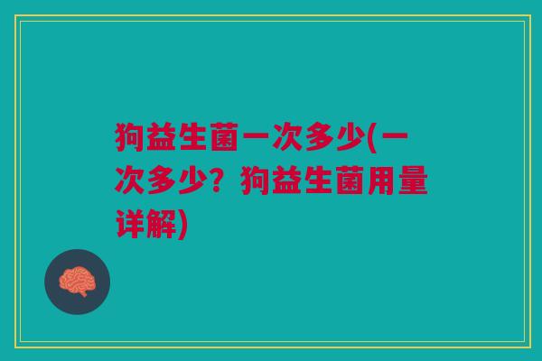 狗益生菌一次多少(一次多少?狗益生菌用量详解) 狗益生菌一次多少(一次多少?狗益生菌用量详解)