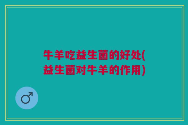 牛羊吃益生菌的好处(益生菌对牛羊的作用)