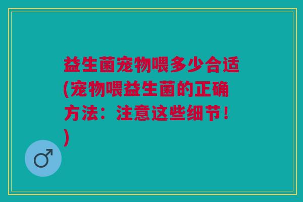 益生菌宠物喂多少合适(宠物喂益生菌的正确方法:注意这些细节!) 益生菌宠物喂多少合适(宠物喂益生菌的正确方法:注意这些细节!)