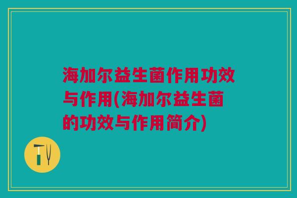海加尔益生菌作用功效与作用(海加尔益生菌的功效与作用简介)
