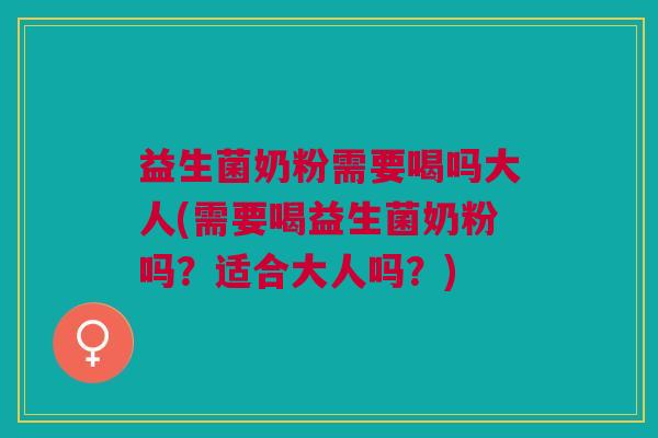 益生菌奶粉需要喝吗大人(需要喝益生菌奶粉吗?适合大人吗?)
