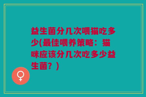 益生菌分几次喂猫吃多少(佳喂养策略:猫咪应该分几次吃多少益生菌?) 益生菌分几次喂猫吃多少(佳喂养策略:猫咪应该分几次吃多少益生菌?)
