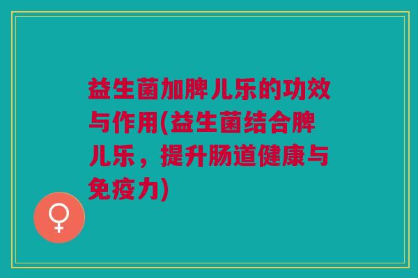 益生菌加脾儿乐的功效与作用(益生菌结合脾儿乐,提升肠道健康与力) 益生菌加脾儿乐的功效与作用(益生菌结合脾儿乐,提升肠道健康与力)