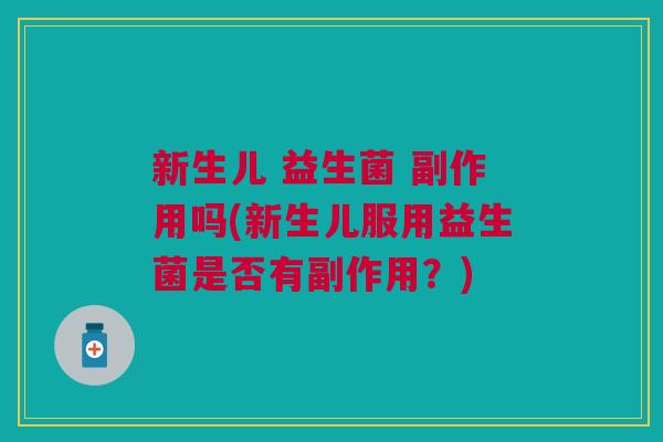新生儿 益生菌 副作用吗(新生儿服用益生菌是否有副作用?)