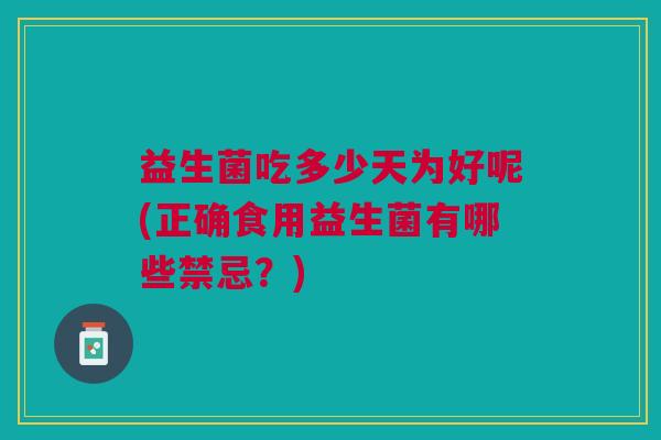 益生菌吃多少天为好呢(正确食用益生菌有哪些禁忌?)