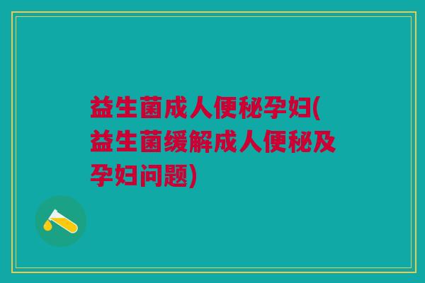 益生菌成人便秘孕妇(益生菌缓解成人便秘及孕妇问题)