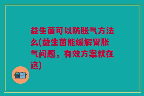 益生菌可以防胀气方法么(益生菌能缓解胃胀气问题,有效方案就在这)