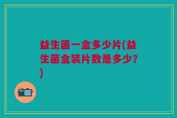 益生菌一盒多少片(益生菌盒装片数是多少?)