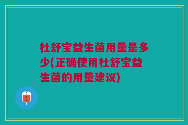 杜舒宝益生菌用量是多少(正确使用杜舒宝益生菌的用量建议)