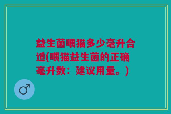 益生菌喂猫多少毫升合适(喂猫益生菌的正确毫升数:建议用量。)
