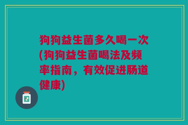 狗狗益生菌多久喝一次(狗狗益生菌喝法及频率指南,有效促进肠道健康)