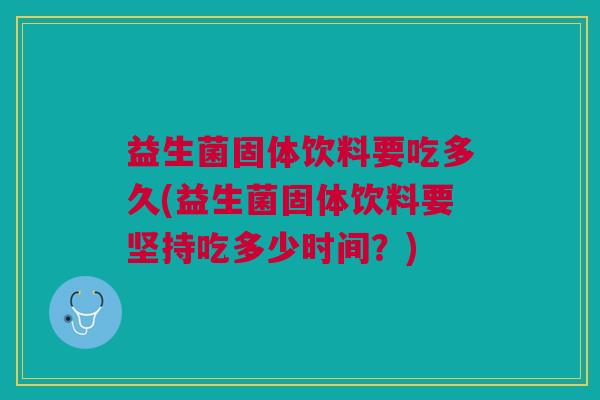 益生菌固体饮料要吃多久(益生菌固体饮料要坚持吃多少时间?) 益生菌固体饮料要吃多久(益生菌固体饮料要坚持吃多少时间?)