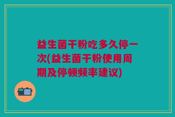 益生菌干粉吃多久停一次(益生菌干粉使用周期及停顿频率建议) 益生菌干粉吃多久停一次(益生菌干粉使用周期及停顿频率建议)
