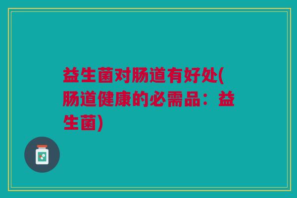 益生菌对肠道有好处(肠道健康的必需品:益生菌) 益生菌对肠道有好处(肠道健康的必需品:益生菌)