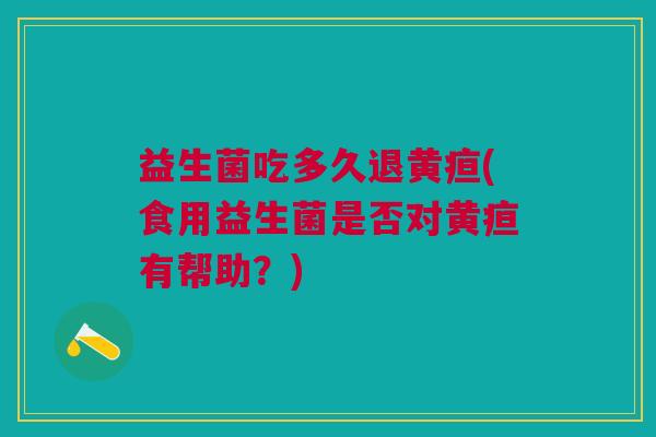 益生菌吃多久退黄疸(食用益生菌是否对黄疸有帮助?)