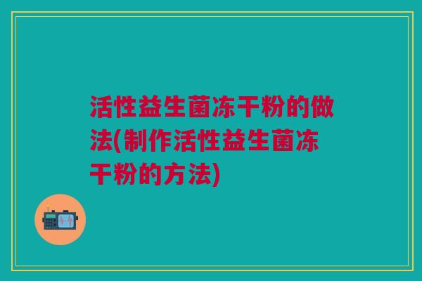 活性益生菌冻干粉的做法(制作活性益生菌冻干粉的方法)