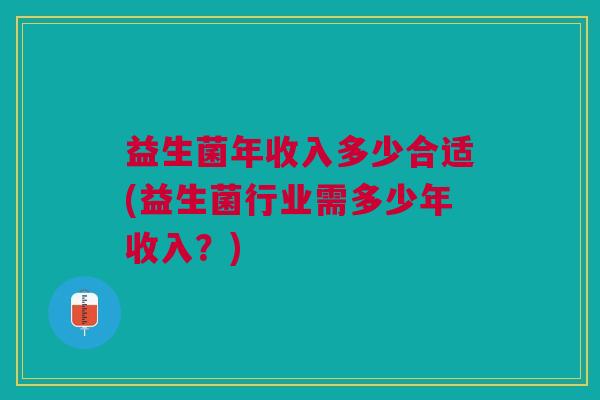 益生菌年收入多少合适(益生菌行业需多少年收入？)